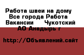 Работа швеи на дому - Все города Работа » Вакансии   . Чукотский АО,Анадырь г.